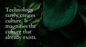 The statement "Technology rarely creates culture. It magnifies the culture that already exists." written against a background of green leaves.
